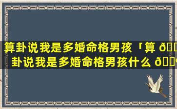 算卦说我是多婚命格男孩「算 🌼 卦说我是多婚命格男孩什么 🐶 意思」